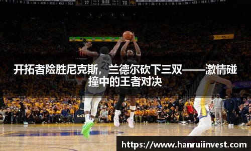 开拓者险胜尼克斯，兰德尔砍下三双——激情碰撞中的王者对决