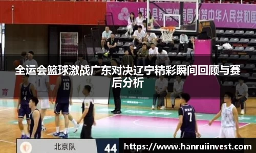 全运会篮球激战广东对决辽宁精彩瞬间回顾与赛后分析