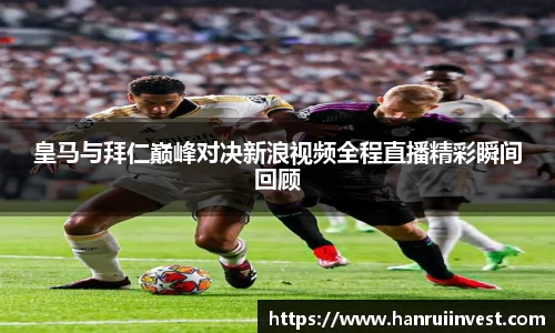 皇马与拜仁巅峰对决新浪视频全程直播精彩瞬间回顾