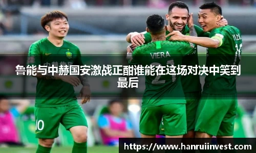 鲁能与中赫国安激战正酣谁能在这场对决中笑到最后