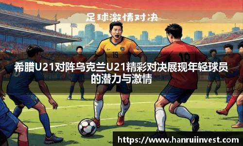 希腊U21对阵乌克兰U21精彩对决展现年轻球员的潜力与激情