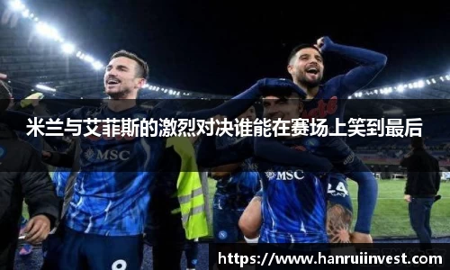 米兰与艾菲斯的激烈对决谁能在赛场上笑到最后