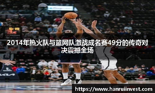 2014年热火队与篮网队激战成名赛49分的传奇对决震撼全场